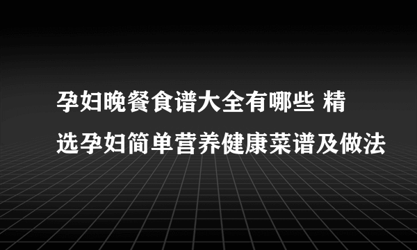 孕妇晚餐食谱大全有哪些 精选孕妇简单营养健康菜谱及做法