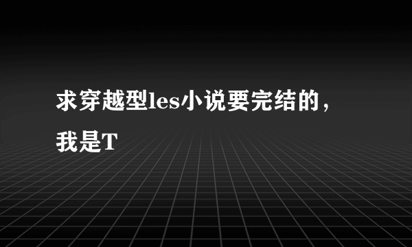 求穿越型les小说要完结的，我是T