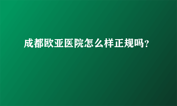 成都欧亚医院怎么样正规吗？