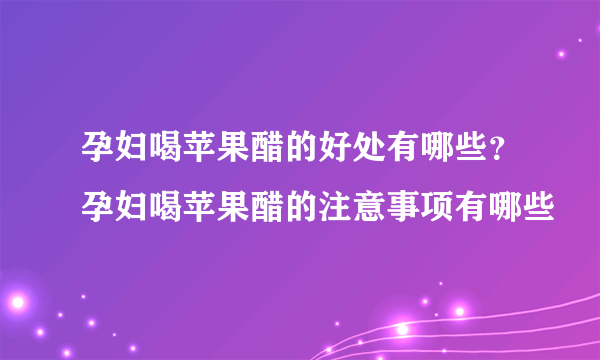 孕妇喝苹果醋的好处有哪些？孕妇喝苹果醋的注意事项有哪些