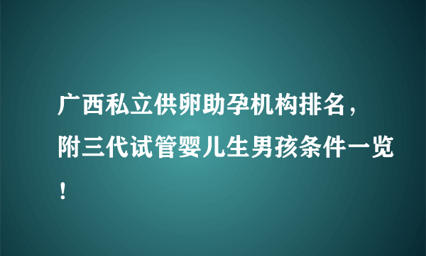 广西私立供卵助孕机构排名，附三代试管婴儿生男孩条件一览！