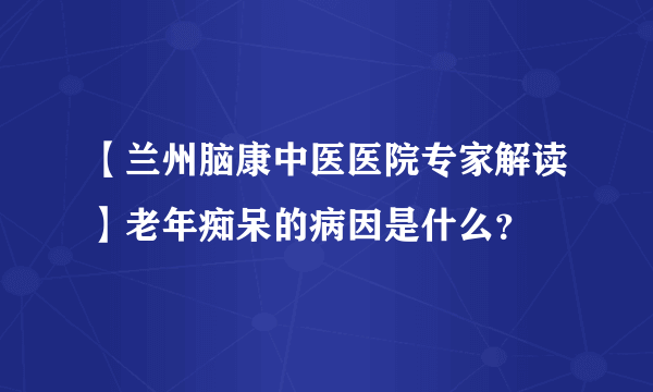 【兰州脑康中医医院专家解读】老年痴呆的病因是什么？