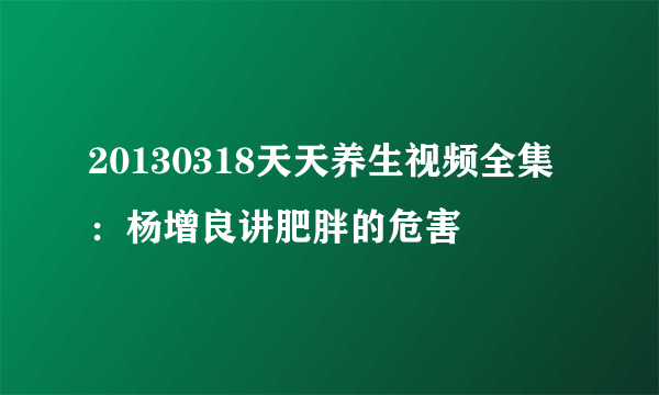 20130318天天养生视频全集：杨增良讲肥胖的危害