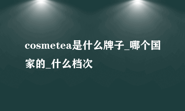 cosmetea是什么牌子_哪个国家的_什么档次