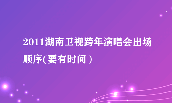 2011湖南卫视跨年演唱会出场顺序(要有时间）