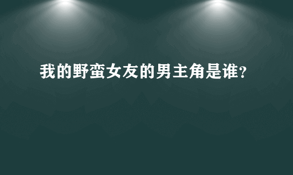 我的野蛮女友的男主角是谁？