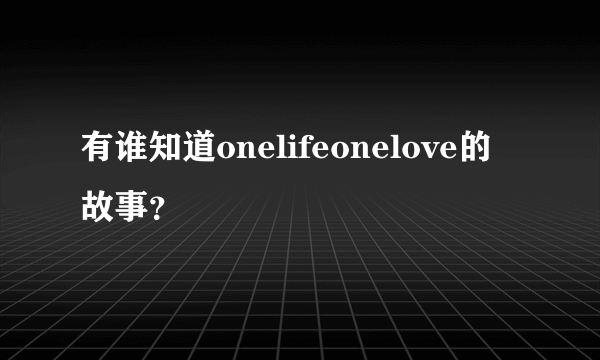 有谁知道onelifeonelove的故事？