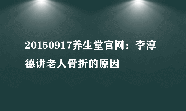 20150917养生堂官网：李淳德讲老人骨折的原因