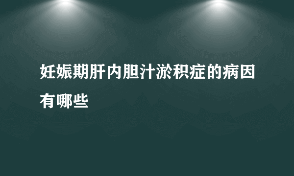 妊娠期肝内胆汁淤积症的病因有哪些