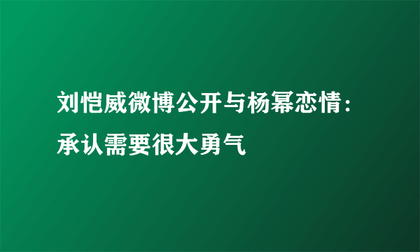 刘恺威微博公开与杨幂恋情：承认需要很大勇气