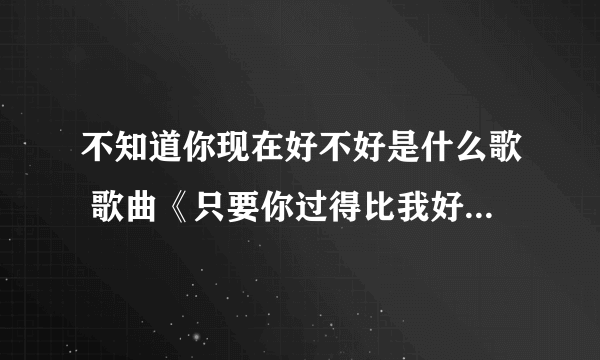 不知道你现在好不好是什么歌 歌曲《只要你过得比我好》演唱者及歌词