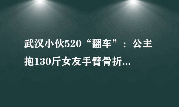 武汉小伙520“翻车”：公主抱130斤女友手臂骨折了, 你怎么看？