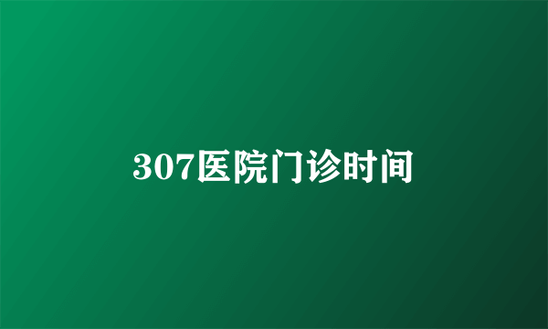 307医院门诊时间