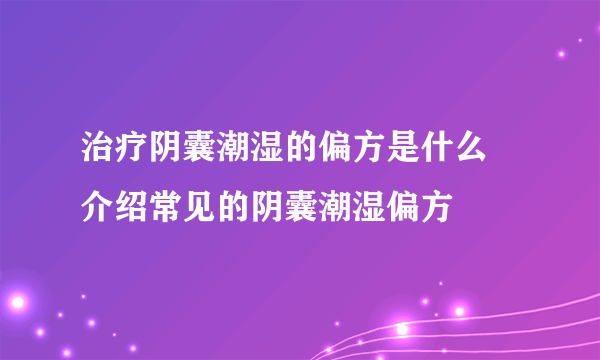 治疗阴囊潮湿的偏方是什么 介绍常见的阴囊潮湿偏方