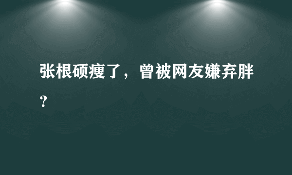 张根硕瘦了，曾被网友嫌弃胖？