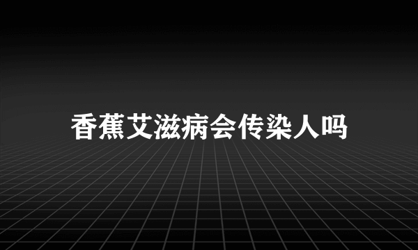 香蕉艾滋病会传染人吗