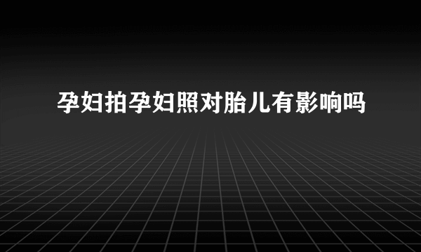 孕妇拍孕妇照对胎儿有影响吗