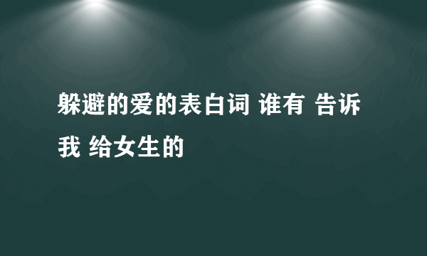 躲避的爱的表白词 谁有 告诉我 给女生的