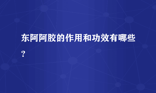 东阿阿胶的作用和功效有哪些？