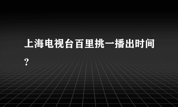 上海电视台百里挑一播出时间？