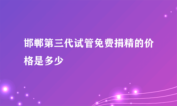 邯郸第三代试管免费捐精的价格是多少