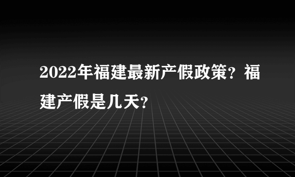 2022年福建最新产假政策？福建产假是几天？