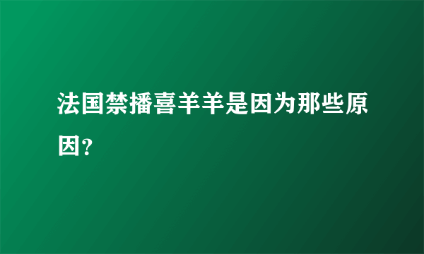 法国禁播喜羊羊是因为那些原因？