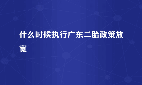 什么时候执行广东二胎政策放宽