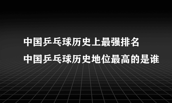 中国乒乓球历史上最强排名 中国乒乓球历史地位最高的是谁