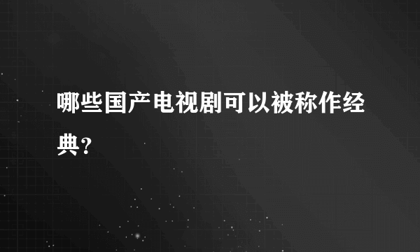 哪些国产电视剧可以被称作经典？