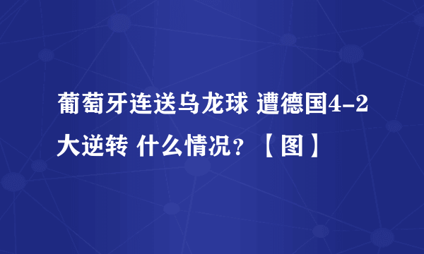 葡萄牙连送乌龙球 遭德国4-2大逆转 什么情况？【图】