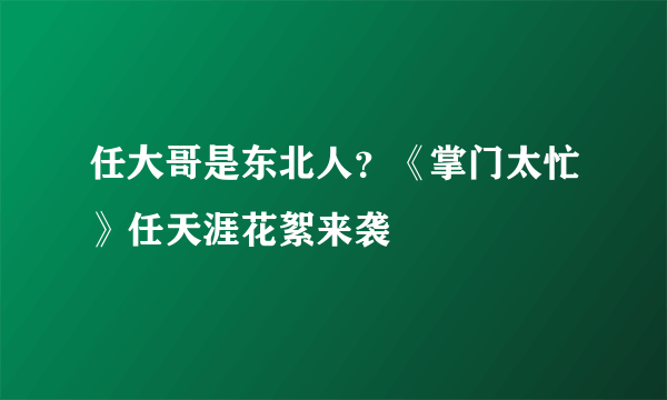 任大哥是东北人？《掌门太忙》任天涯花絮来袭