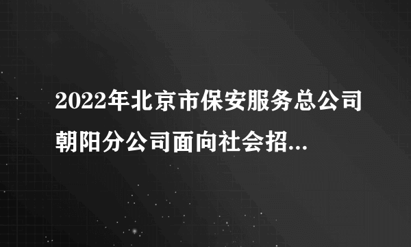 2022年北京市保安服务总公司朝阳分公司面向社会招聘勤务辅警（254人）