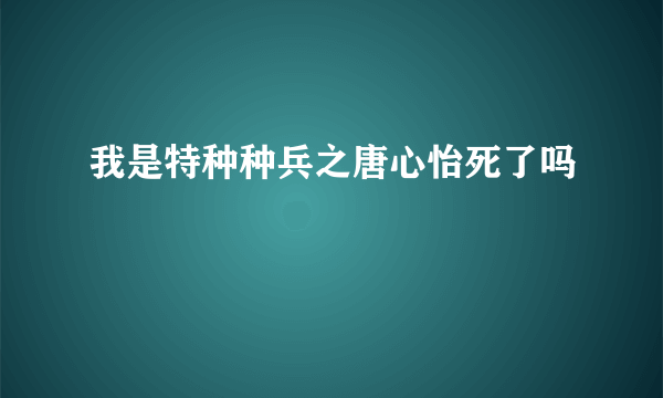 我是特种种兵之唐心怡死了吗