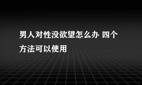 男人对性没欲望怎么办 四个方法可以使用