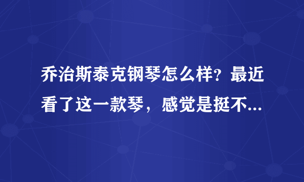 乔治斯泰克钢琴怎么样？最近看了这一款琴，感觉是挺不错的，但是外行不太了解，有没有谁比较知道的？