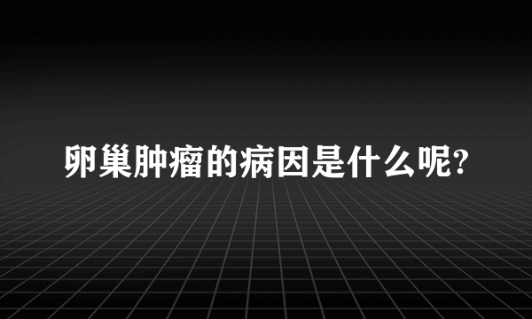 卵巢肿瘤的病因是什么呢?