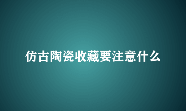 仿古陶瓷收藏要注意什么