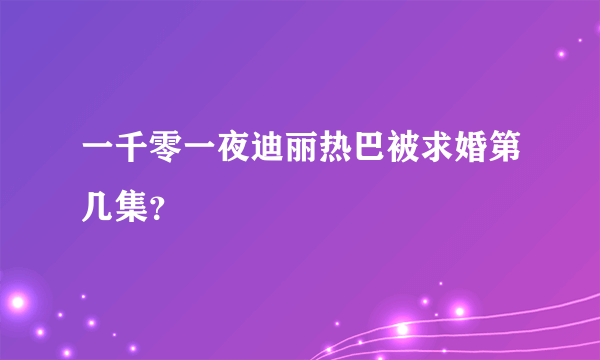 一千零一夜迪丽热巴被求婚第几集？