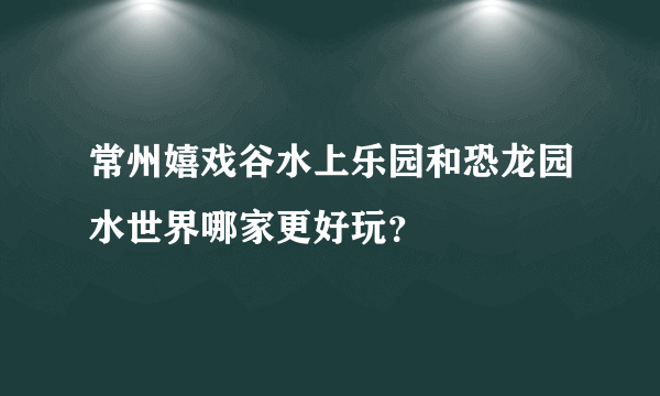 常州嬉戏谷水上乐园和恐龙园水世界哪家更好玩？