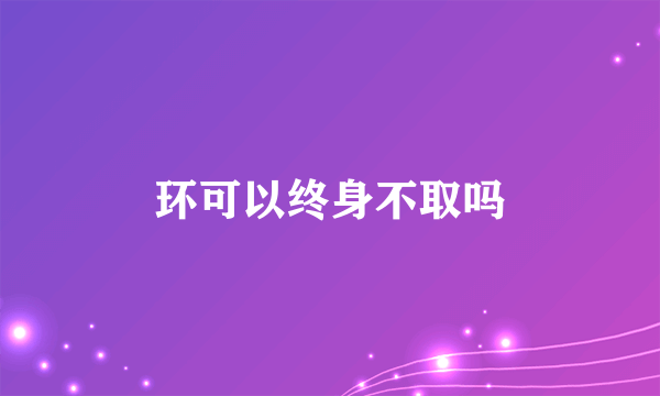 环可以终身不取吗