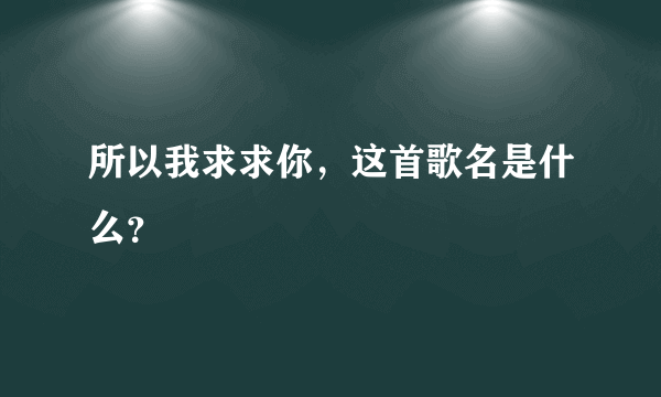 所以我求求你，这首歌名是什么？