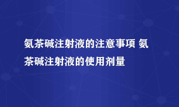 氨茶碱注射液的注意事项 氨茶碱注射液的使用剂量