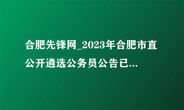 合肥先锋网_2023年合肥市直公开遴选公务员公告已出【职位表】