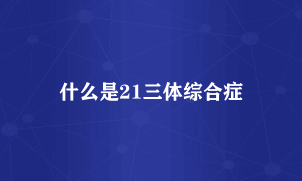 什么是21三体综合症