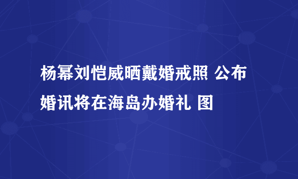 杨幂刘恺威晒戴婚戒照 公布婚讯将在海岛办婚礼 图