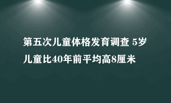 第五次儿童体格发育调查 5岁儿童比40年前平均高8厘米