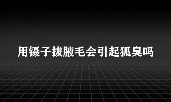 用镊子拔腋毛会引起狐臭吗