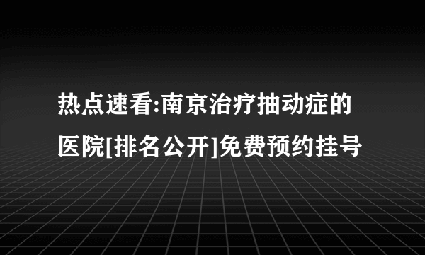 热点速看:南京治疗抽动症的医院[排名公开]免费预约挂号