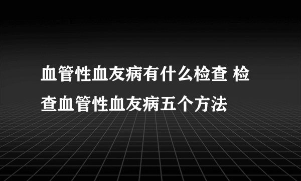 血管性血友病有什么检查 检查血管性血友病五个方法